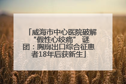 威海市中心医院破解 “假性心绞痛” 谜团：胸廓出口综合征患者18年后获新生