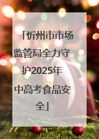 忻州市市场监管局全力守护2025年中高考食品安全
