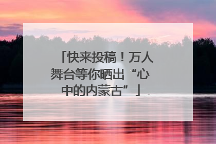 快来投稿！万人舞台等你晒出“心中的内蒙古”