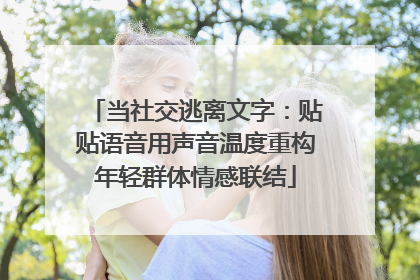 当社交逃离文字：贴贴语音用声音温度重构年轻群体情感联结