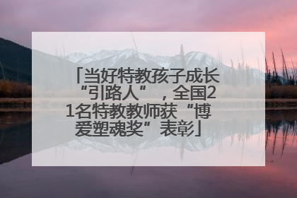 当好特教孩子成长“引路人”，全国21名特教教师获“博爱塑魂奖”表彰