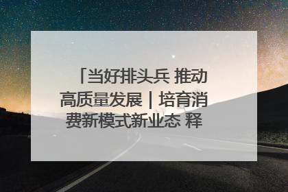 当好排头兵 推动高质量发展｜培育消费新模式新业态 释放经济增长新动能
