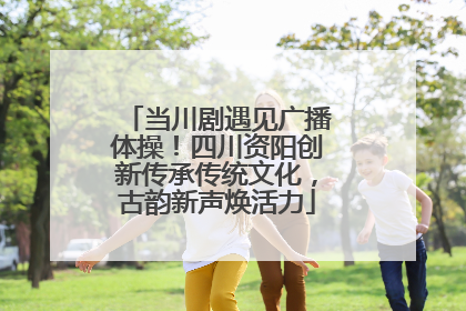 当川剧遇见广播体操！四川资阳创新传承传统文化，古韵新声焕活力