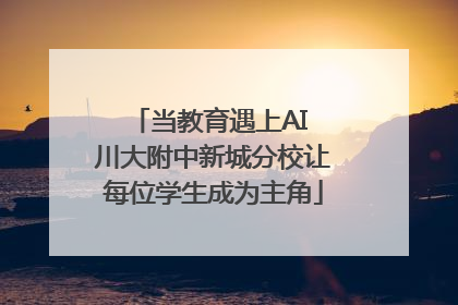 当教育遇上AI 川大附中新城分校让每位学生成为主角