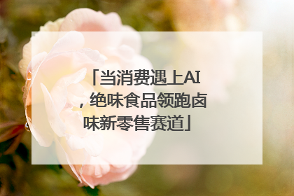 当消费遇上AI，绝味食品领跑卤味新零售赛道