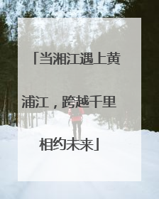 当湘江遇上黄浦江，跨越千里相约未来