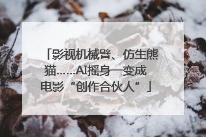 影视机械臂、仿生熊猫……AI摇身一变成电影“创作合伙人”