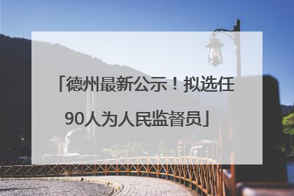 德州最新公示！拟选任90人为人民监督员