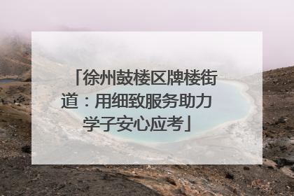 徐州鼓楼区牌楼街道：用细致服务助力学子安心应考