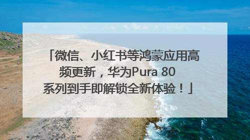 微信、小红书等鸿蒙应用高频更新，华为Pura 80系列到手即解锁全新体验！