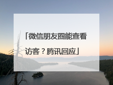 微信朋友圈能查看访客？腾讯回应
