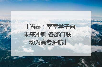 尚志：莘莘学子向未来冲刺 各部门联动为高考护航