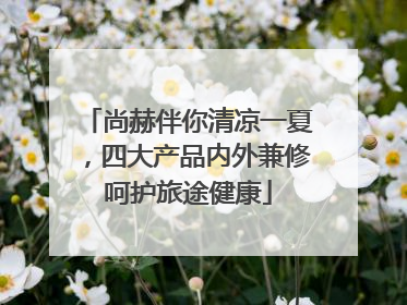 尚赫伴你清凉一夏，四大产品内外兼修呵护旅途健康