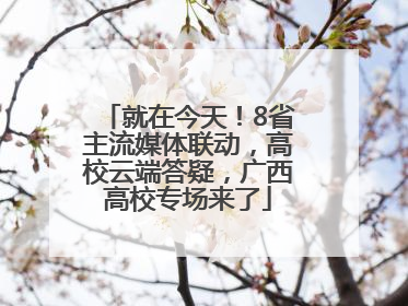 就在今天！8省主流媒体联动，高校云端答疑，广西高校专场来了