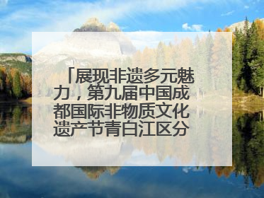 展现非遗多元魅力，第九届中国成都国际非物质文化遗产节青白江区分会场启幕