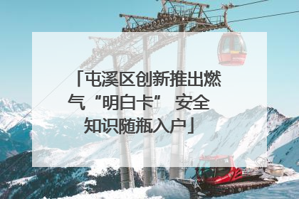 屯溪区创新推出燃气“明白卡” 安全知识随瓶入户