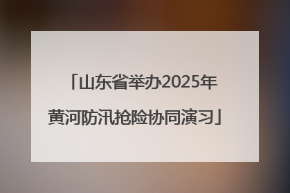 山东省举办2025年黄河防汛抢险协同演习
