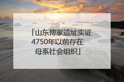 山东傅家遗址实证4750年以前存在母系社会组织