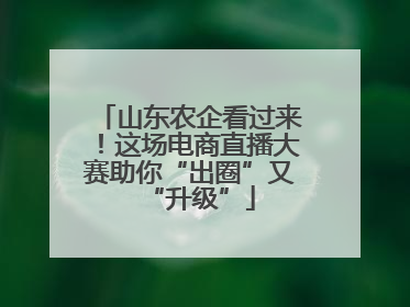 山东农企看过来！这场电商直播大赛助你“出圈”又“升级”