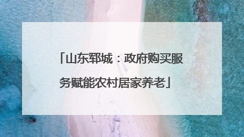 山东郓城：政府购买服务赋能农村居家养老