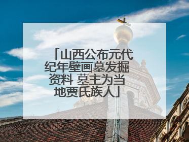 山西公布元代纪年壁画墓发掘资料 墓主为当地贾氏族人