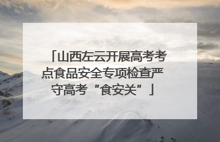 山西左云开展高考考点食品安全专项检查严守高考“食安关”