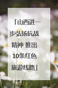 山西进一步弘扬抗战精神 推出10条红色旅游线路