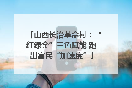 山西长治革命村：“红绿金”三色赋能 跑出富民“加速度”