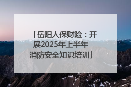 岳阳人保财险：开展2025年上半年消防安全知识培训