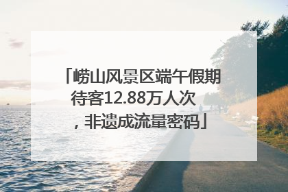 崂山风景区端午假期待客12.88万人次，非遗成流量密码