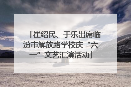 崔绍民、于乐出席临汾市解放路学校庆“六一”文艺汇演活动