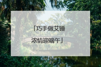 巧手做艾锤 浓情迎端午