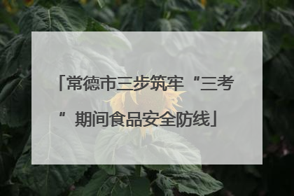 常德市三步筑牢“三考”期间食品安全防线