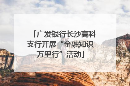 广发银行长沙高科支行开展“金融知识万里行”活动
