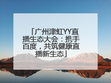 广州津虹YY直播生态大会：携手百度，共筑健康直播新生态