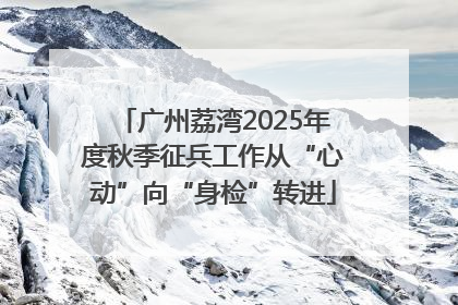 广州荔湾2025年度秋季征兵工作从“心动”向“身检”转进