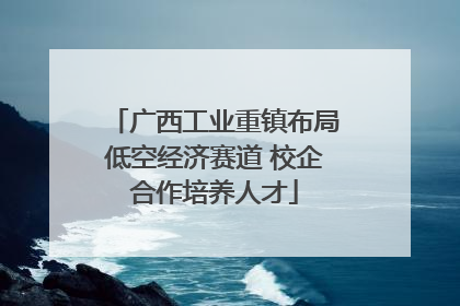 广西工业重镇布局低空经济赛道 校企合作培养人才