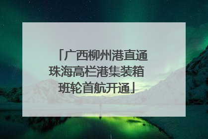 广西柳州港直通珠海高栏港集装箱班轮首航开通