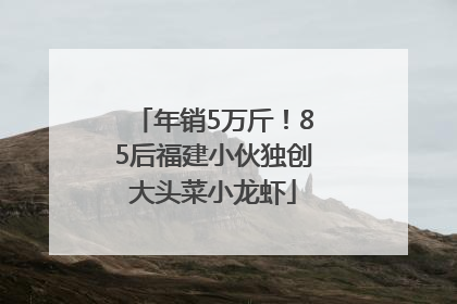 年销5万斤！85后福建小伙独创大头菜小龙虾