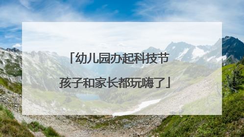 幼儿园办起科技节 孩子和家长都玩嗨了