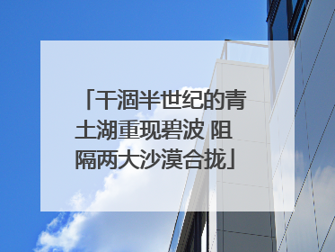 干涸半世纪的青土湖重现碧波 阻隔两大沙漠合拢