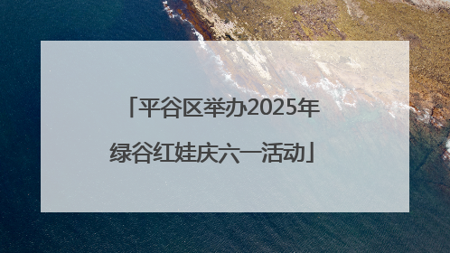 平谷区举办2025年绿谷红娃庆六一活动