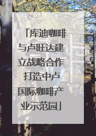 库迪咖啡与卢旺达建立战略合作 打造中卢国际咖啡产业示范园