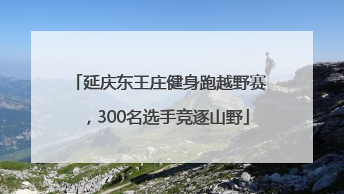 延庆东王庄健身跑越野赛，300名选手竞逐山野