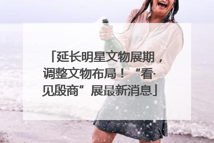 延长明星文物展期，调整文物布局！“看·见殷商”展最新消息