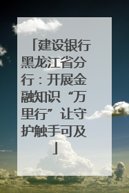 建设银行黑龙江省分行：开展金融知识“万里行”让守护触手可及
