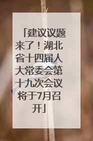 建议议题来了！湖北省十四届人大常委会第十九次会议将于7月召开
