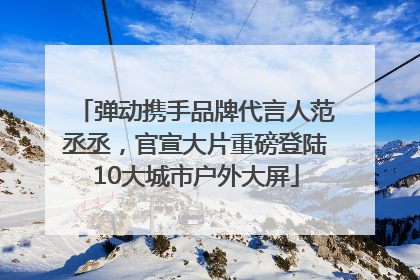 弹动携手品牌代言人范丞丞，官宣大片重磅登陆10大城市户外大屏