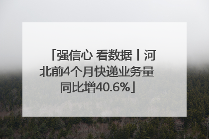 强信心 看数据丨河北前4个月快递业务量同比增40.6%