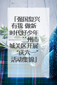 强国复兴有我 做新时代好少年——兰州市城关区开展“庆六一”活动集锦